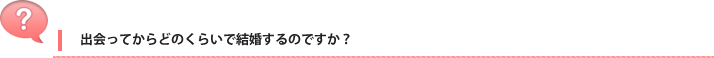 出会ってからどのくらいで結婚するのですか？