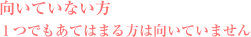 向いていない方、1つでもあてはまる方は向いていません